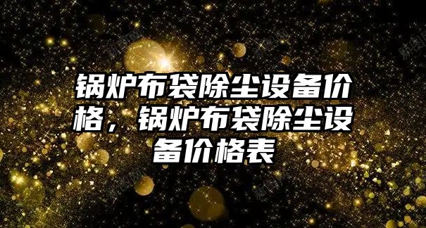 鍋爐布袋除塵設備價格，鍋爐布袋除塵設備價格表