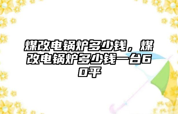 煤改電鍋爐多少錢，煤改電鍋爐多少錢一臺(tái)60平