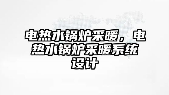 電熱水鍋爐采暖，電熱水鍋爐采暖系統(tǒng)設計