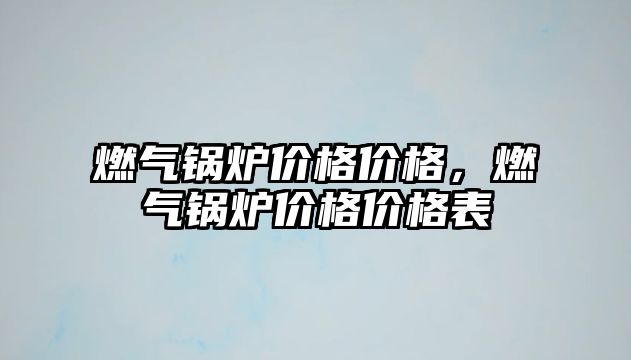 燃?xì)忮仩t價格價格，燃?xì)忮仩t價格價格表