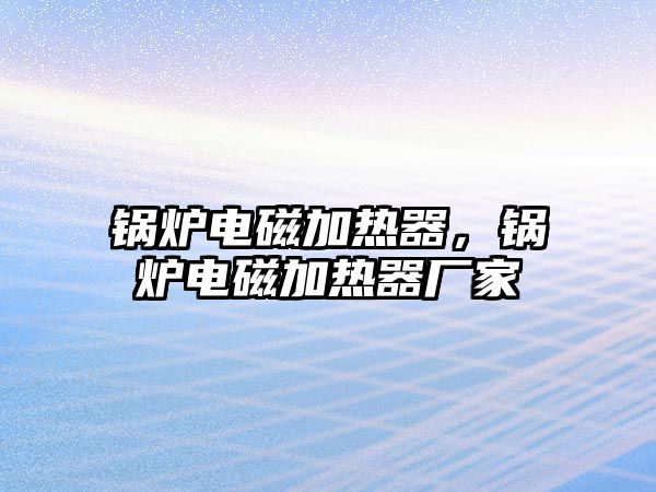 鍋爐電磁加熱器，鍋爐電磁加熱器廠家