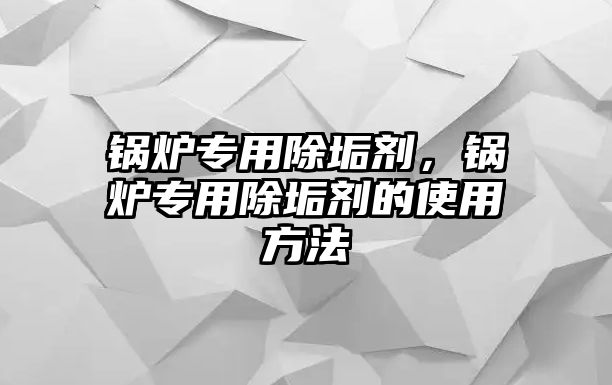 鍋爐專用除垢劑，鍋爐專用除垢劑的使用方法