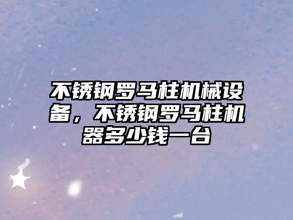 不銹鋼羅馬柱機械設(shè)備，不銹鋼羅馬柱機器多少錢一臺