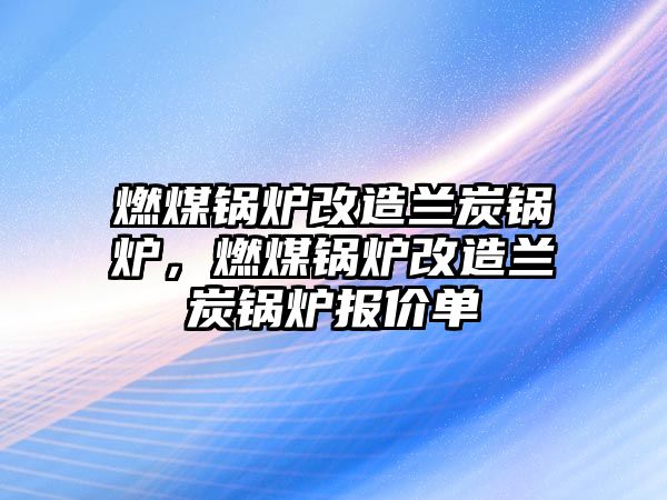 燃煤鍋爐改造蘭炭鍋爐，燃煤鍋爐改造蘭炭鍋爐報價單