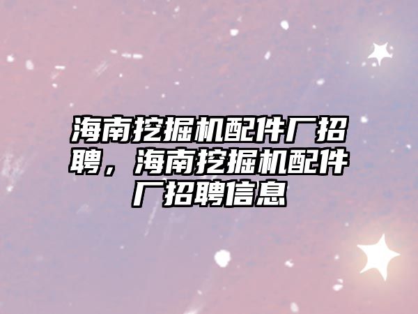 海南挖掘機配件廠招聘，海南挖掘機配件廠招聘信息