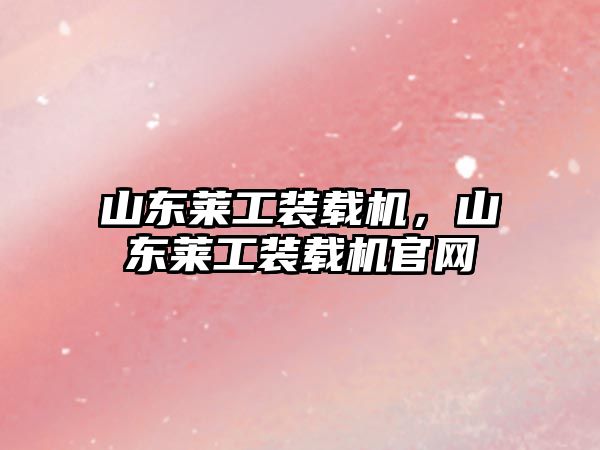 山東萊工裝載機，山東萊工裝載機官網(wǎng)