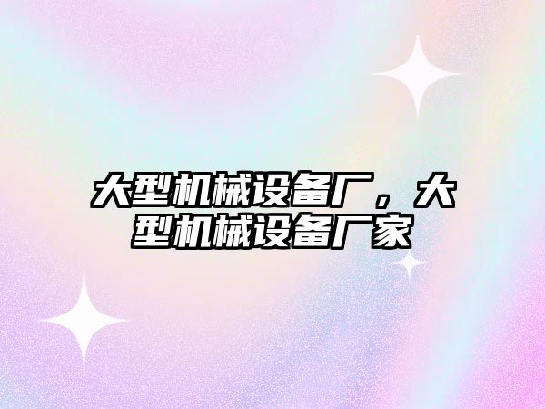 大型機械設(shè)備廠，大型機械設(shè)備廠家