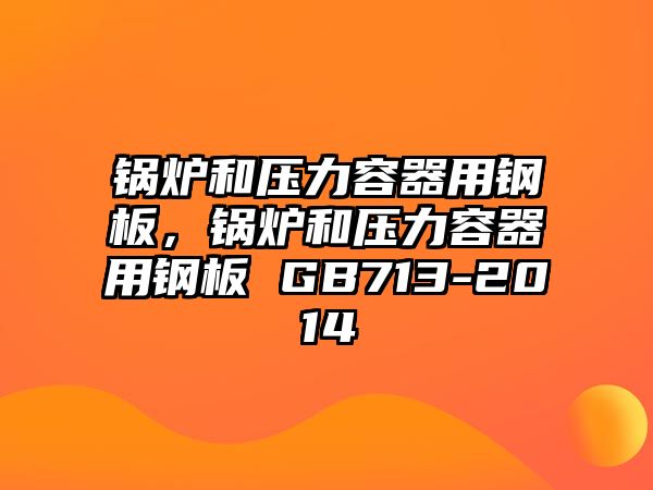 鍋爐和壓力容器用鋼板，鍋爐和壓力容器用鋼板 GB713-2014