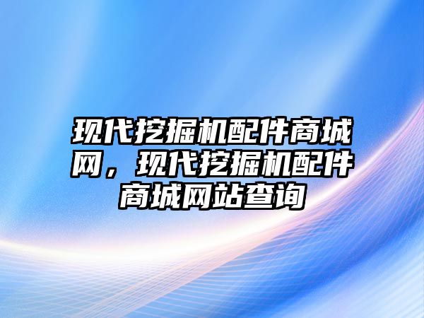 現(xiàn)代挖掘機(jī)配件商城網(wǎng)，現(xiàn)代挖掘機(jī)配件商城網(wǎng)站查詢