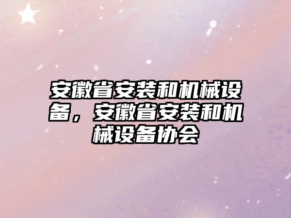 安徽省安裝和機(jī)械設(shè)備，安徽省安裝和機(jī)械設(shè)備協(xié)會(huì)