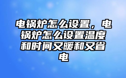 電鍋爐怎么設(shè)置，電鍋爐怎么設(shè)置溫度和時間又暖和又省電