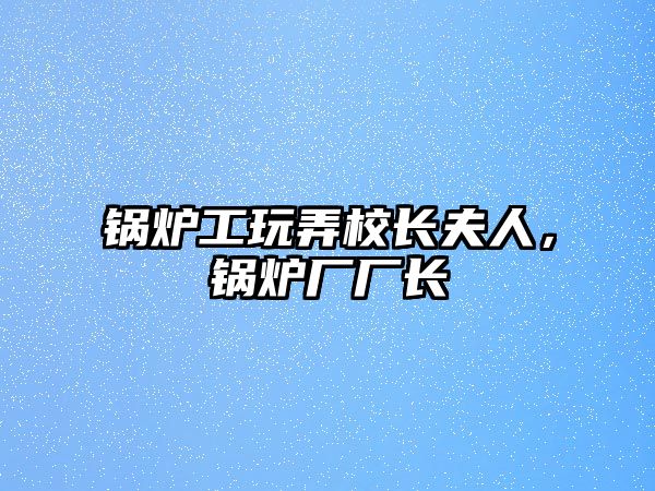 鍋爐工玩弄校長夫人，鍋爐廠廠長