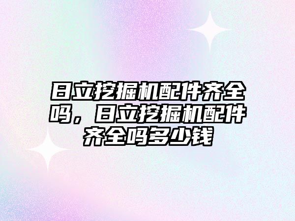 日立挖掘機配件齊全嗎，日立挖掘機配件齊全嗎多少錢