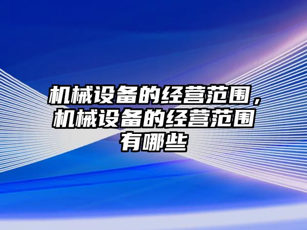 機械設(shè)備的經(jīng)營范圍，機械設(shè)備的經(jīng)營范圍有哪些