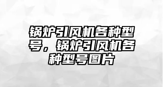 鍋爐引風(fēng)機各種型號，鍋爐引風(fēng)機各種型號圖片