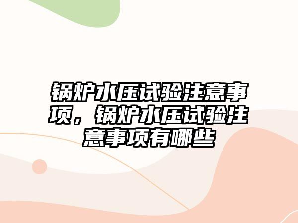 鍋爐水壓試驗注意事項，鍋爐水壓試驗注意事項有哪些