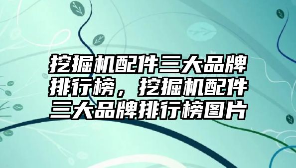 挖掘機配件三大品牌排行榜，挖掘機配件三大品牌排行榜圖片