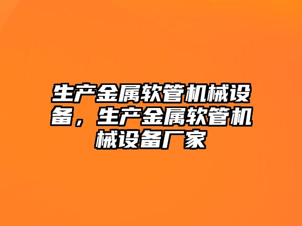 生產(chǎn)金屬軟管機械設(shè)備，生產(chǎn)金屬軟管機械設(shè)備廠家