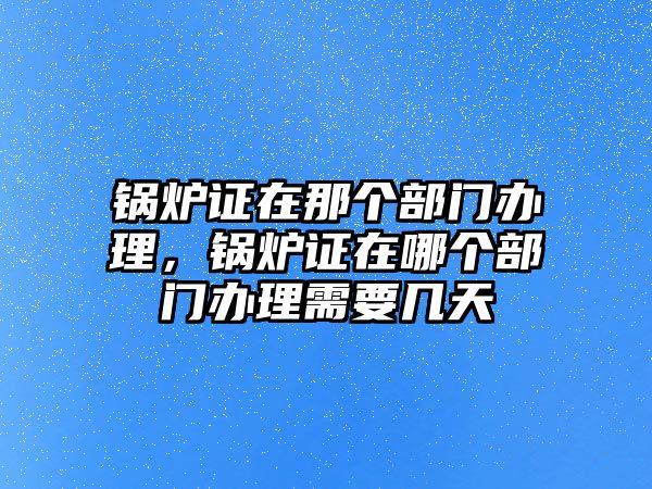 鍋爐證在那個部門辦理，鍋爐證在哪個部門辦理需要幾天