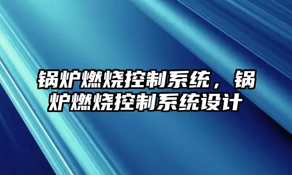 鍋爐燃燒控制系統(tǒng)，鍋爐燃燒控制系統(tǒng)設(shè)計(jì)