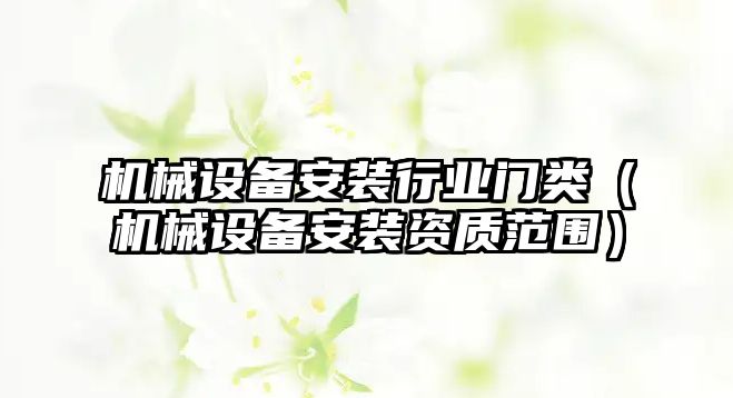 機械設(shè)備安裝行業(yè)門類（機械設(shè)備安裝資質(zhì)范圍）