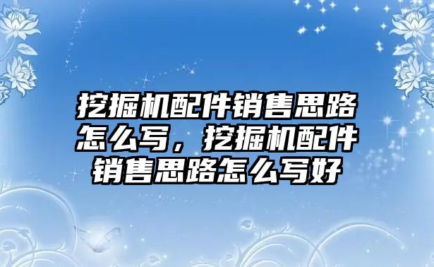 挖掘機(jī)配件銷售思路怎么寫，挖掘機(jī)配件銷售思路怎么寫好