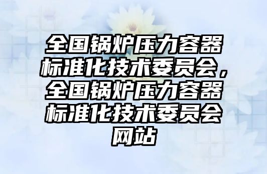 全國(guó)鍋爐壓力容器標(biāo)準(zhǔn)化技術(shù)委員會(huì)，全國(guó)鍋爐壓力容器標(biāo)準(zhǔn)化技術(shù)委員會(huì)網(wǎng)站