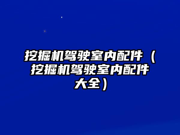 挖掘機駕駛室內(nèi)配件（挖掘機駕駛室內(nèi)配件大全）