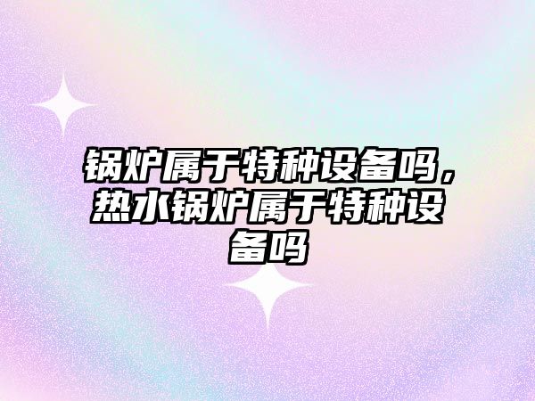 鍋爐屬于特種設備嗎，熱水鍋爐屬于特種設備嗎