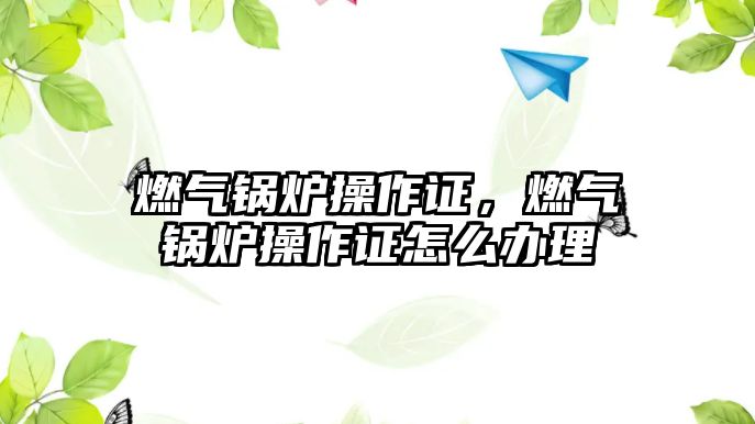 燃?xì)忮仩t操作證，燃?xì)忮仩t操作證怎么辦理