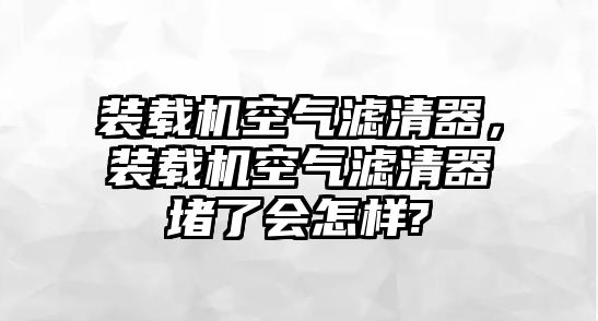 裝載機(jī)空氣濾清器，裝載機(jī)空氣濾清器堵了會(huì)怎樣?