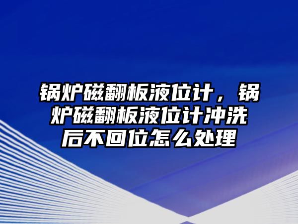 鍋爐磁翻板液位計(jì)，鍋爐磁翻板液位計(jì)沖洗后不回位怎么處理