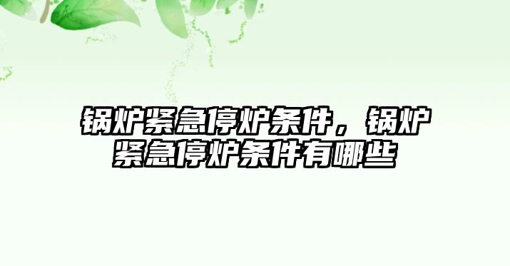 鍋爐緊急停爐條件，鍋爐緊急停爐條件有哪些