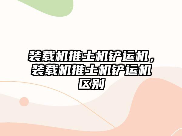 裝載機推土機鏟運機，裝載機推土機鏟運機區(qū)別