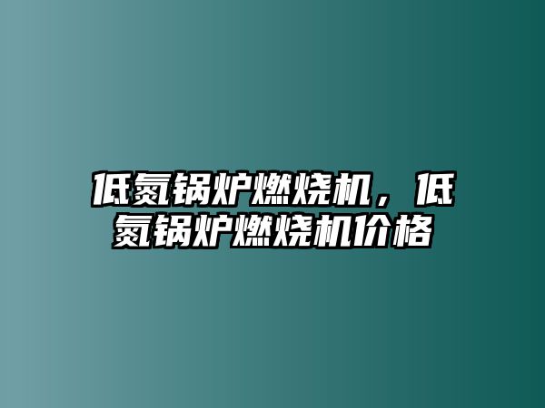 低氮鍋爐燃燒機，低氮鍋爐燃燒機價格