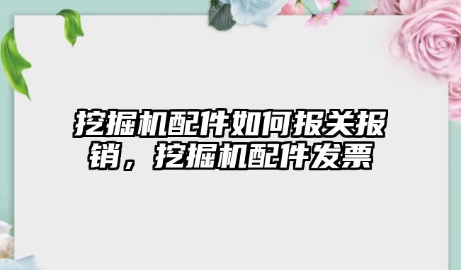 挖掘機配件如何報關(guān)報銷，挖掘機配件發(fā)票