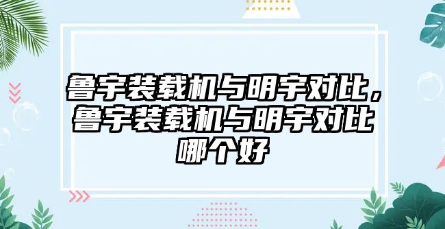 魯宇裝載機與明宇對比，魯宇裝載機與明宇對比哪個好