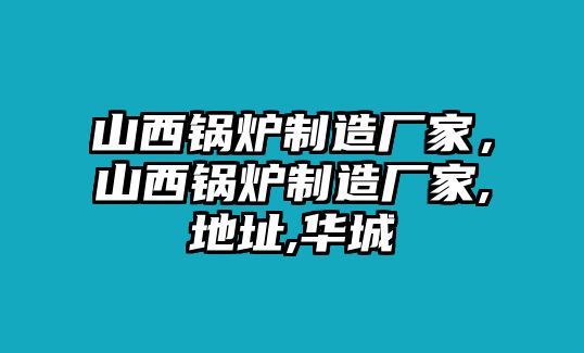 山西鍋爐制造廠家，山西鍋爐制造廠家,地址,華城