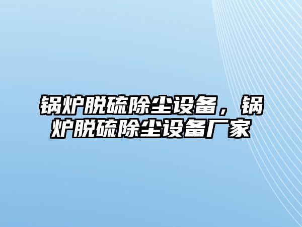 鍋爐脫硫除塵設備，鍋爐脫硫除塵設備廠家