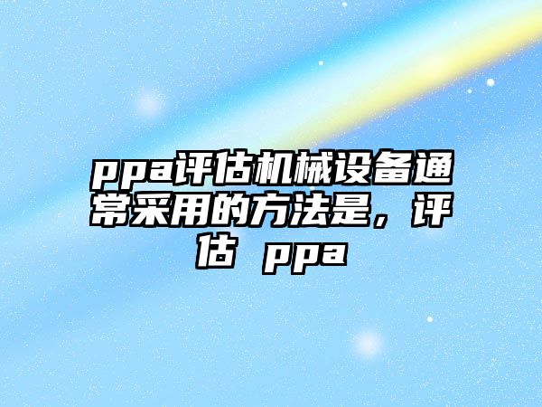 ppa評估機(jī)械設(shè)備通常采用的方法是，評估 ppa