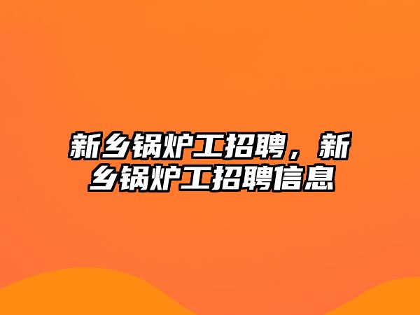 新鄉(xiāng)鍋爐工招聘，新鄉(xiāng)鍋爐工招聘信息