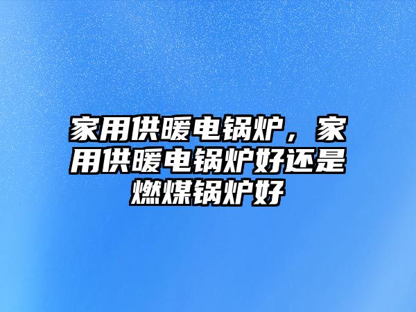 家用供暖電鍋爐，家用供暖電鍋爐好還是燃煤鍋爐好