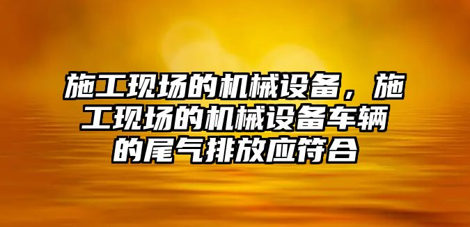 施工現(xiàn)場的機械設(shè)備，施工現(xiàn)場的機械設(shè)備車輛的尾氣排放應(yīng)符合