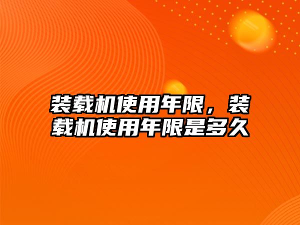 裝載機使用年限，裝載機使用年限是多久