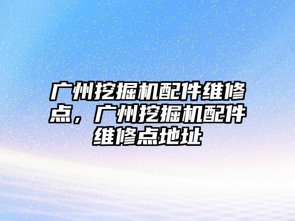 廣州挖掘機配件維修點，廣州挖掘機配件維修點地址