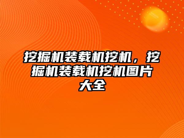 挖掘機裝載機挖機，挖掘機裝載機挖機圖片大全