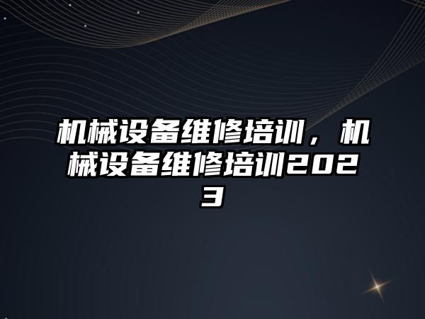 機械設(shè)備維修培訓(xùn)，機械設(shè)備維修培訓(xùn)2023