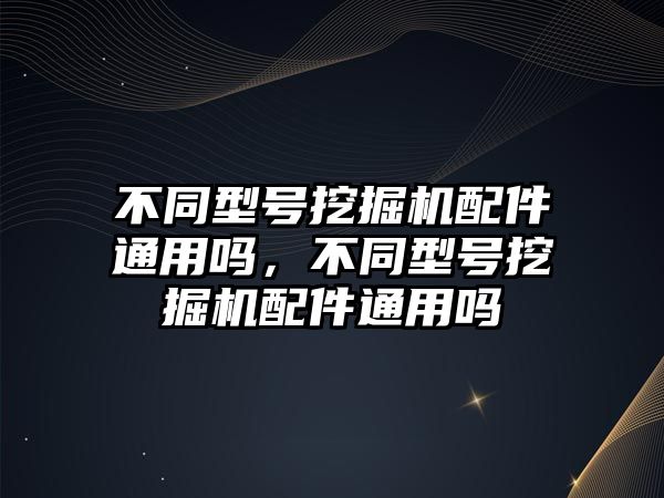 不同型號(hào)挖掘機(jī)配件通用嗎，不同型號(hào)挖掘機(jī)配件通用嗎