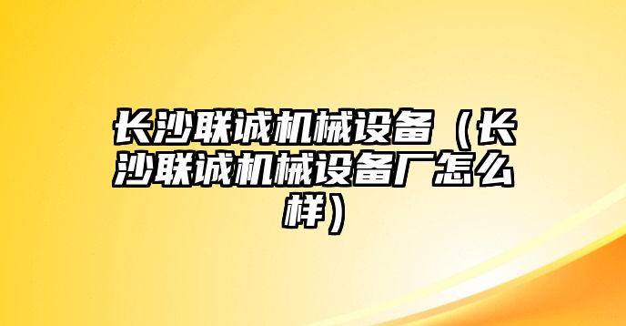 長沙聯(lián)誠機械設備（長沙聯(lián)誠機械設備廠怎么樣）