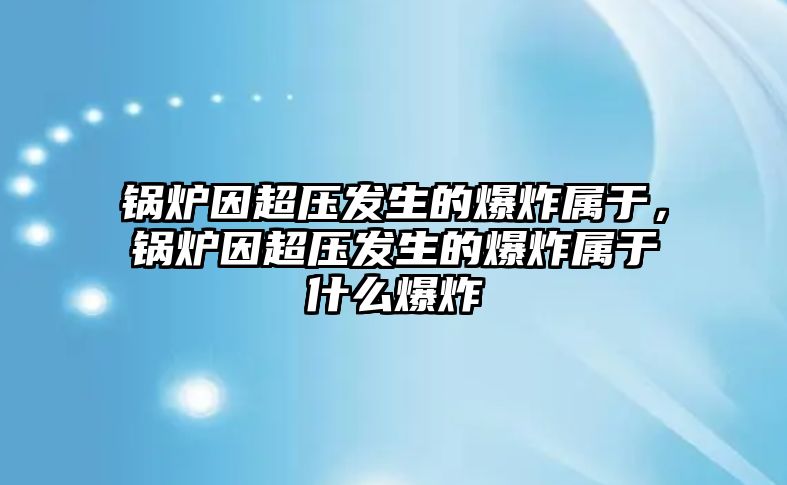 鍋爐因超壓發(fā)生的爆炸屬于，鍋爐因超壓發(fā)生的爆炸屬于什么爆炸